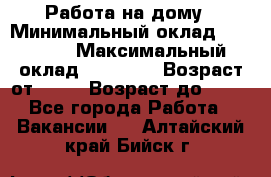 Работа на дому › Минимальный оклад ­ 15 000 › Максимальный оклад ­ 45 000 › Возраст от ­ 18 › Возраст до ­ 50 - Все города Работа » Вакансии   . Алтайский край,Бийск г.